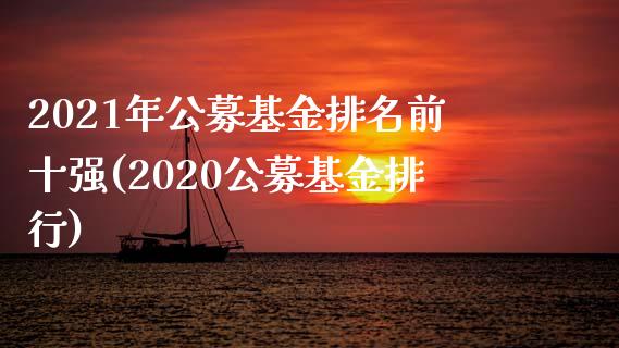 2021年公募基金排名前十强(2020公募基金排行)_https://www.zghnxxa.com_国际期货_第1张