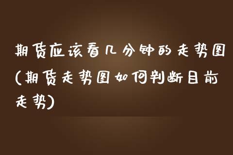 期货应该看几分钟的走势图(期货走势图如何判断目前走势)_https://www.zghnxxa.com_期货直播室_第1张