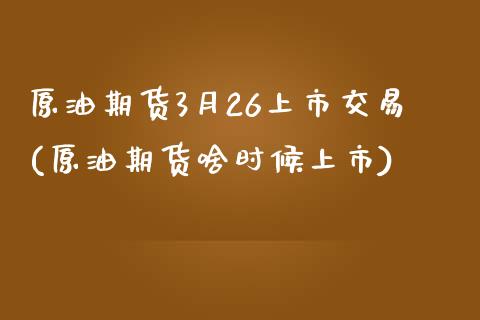 原油期货3月26上市交易(原油期货啥时候上市)_https://www.zghnxxa.com_黄金期货_第1张