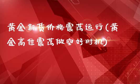 黄金期货价格震荡运行(黄金高位震荡做空好时机)_https://www.zghnxxa.com_内盘期货_第1张