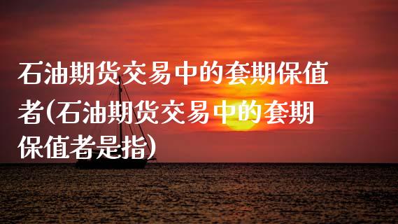 石油期货交易中的套期保值者(石油期货交易中的套期保值者是指)_https://www.zghnxxa.com_国际期货_第1张