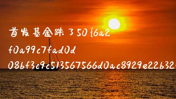 首发基金跌了50%怎么办(首发基金利弊)_https://www.zghnxxa.com_期货直播室_第1张