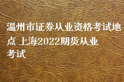 温州市证券从业资格考试地点 上海2022期货从业考试_https://www.zghnxxa.com_期货直播室_第1张