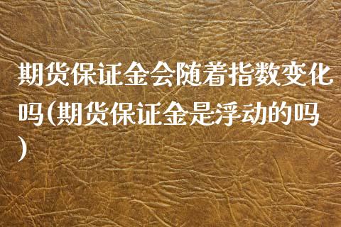 期货保证金会随着指数变化吗(期货保证金是浮动的吗)_https://www.zghnxxa.com_国际期货_第1张