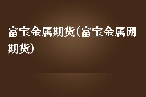 富宝金属期货(富宝金属网期货)_https://www.zghnxxa.com_黄金期货_第1张