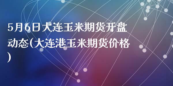 5月6日大连玉米期货开盘动态(大连港玉米期货价格)_https://www.zghnxxa.com_国际期货_第1张