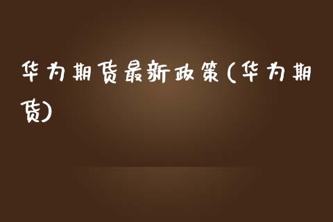 华为期货最新政策(华为期货)_https://www.zghnxxa.com_国际期货_第1张