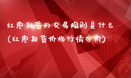 红枣期货的交易规则是什么(红枣期货价格行情分析)_https://www.zghnxxa.com_内盘期货_第1张