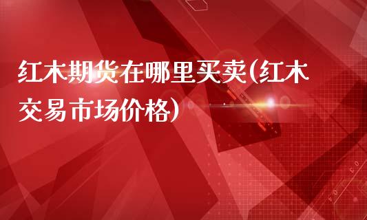 红木期货在哪里买卖(红木交易市场价格)_https://www.zghnxxa.com_期货直播室_第1张