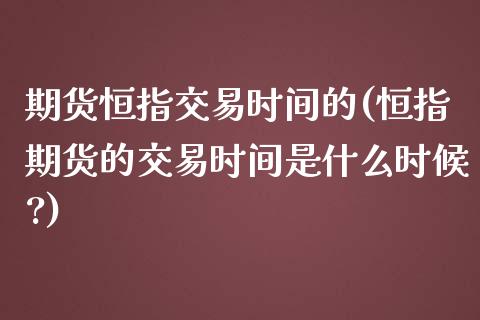 期货恒指交易时间的(恒指期货的交易时间是什么时候?)_https://www.zghnxxa.com_期货直播室_第1张