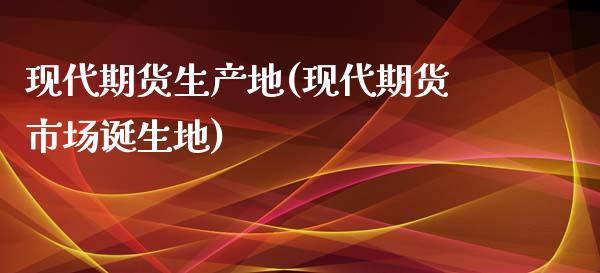 现代期货生产地(现代期货市场诞生地)_https://www.zghnxxa.com_国际期货_第1张