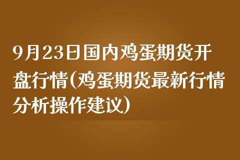 9月23日国内鸡蛋期货开盘行情(鸡蛋期货最新行情分析操作建议)_https://www.zghnxxa.com_内盘期货_第1张