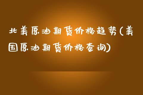 北美原油期货价格趋势(美国原油期货价格查询)_https://www.zghnxxa.com_内盘期货_第1张