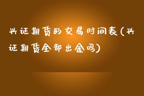 兴证期货的交易时间表(兴证期货全部出金吗)_https://www.zghnxxa.com_国际期货_第1张