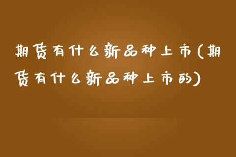 期货有什么新品种上市(期货有什么新品种上市的)_https://www.zghnxxa.com_国际期货_第1张