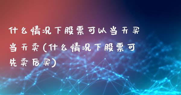 什么情况下股票可以当天买当天卖(什么情况下股票可先卖后买)_https://www.zghnxxa.com_内盘期货_第1张