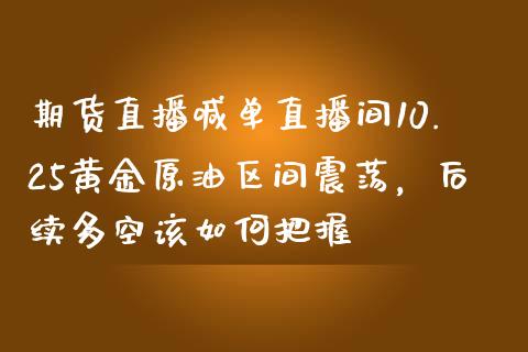 期货直播喊单直播间10.25黄金原油区间震荡，后续多空该如何把握_https://www.zghnxxa.com_国际期货_第1张