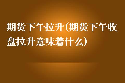 期货下午拉升(期货下午收盘拉升意味着什么)_https://www.zghnxxa.com_期货直播室_第1张