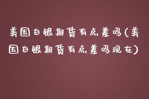 美国白银期货有点差吗(美国白银期货有点差吗现在)_https://www.zghnxxa.com_期货直播室_第1张