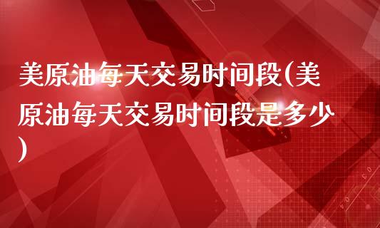 美原油每天交易时间段(美原油每天交易时间段是多少)_https://www.zghnxxa.com_内盘期货_第1张