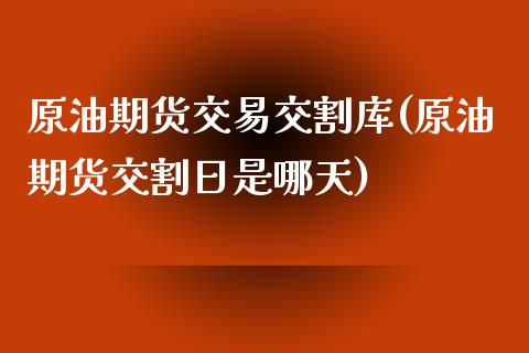 原油期货交易交割库(原油期货交割日是哪天)_https://www.zghnxxa.com_内盘期货_第1张