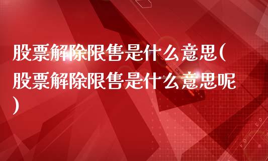 股票解除限售是什么意思(股票解除限售是什么意思呢)_https://www.zghnxxa.com_内盘期货_第1张