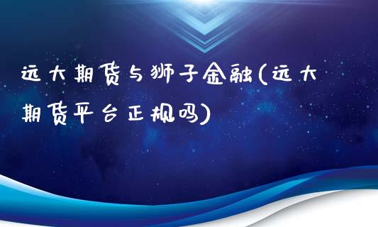 远大期货与狮子金融(远大期货平台正规吗)_https://www.zghnxxa.com_黄金期货_第1张