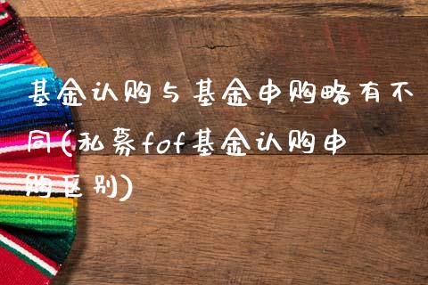 基金认购与基金申购略有不同(私募fof基金认购申购区别)_https://www.zghnxxa.com_国际期货_第1张