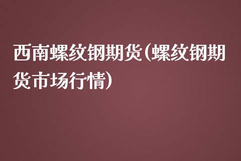 西南螺纹钢期货(螺纹钢期货市场行情)_https://www.zghnxxa.com_内盘期货_第1张