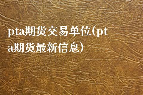 pta期货交易单位(pta期货最新信息)_https://www.zghnxxa.com_国际期货_第1张