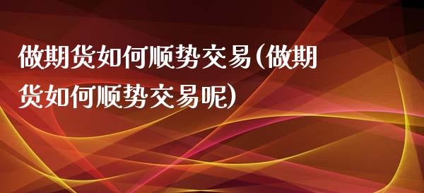 做期货如何顺势交易(做期货如何顺势交易呢)_https://www.zghnxxa.com_期货直播室_第1张