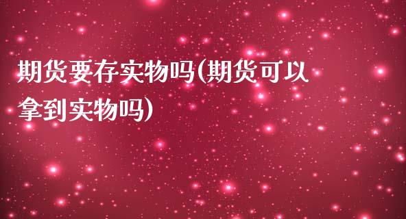 期货要存实物吗(期货可以拿到实物吗)_https://www.zghnxxa.com_期货直播室_第1张