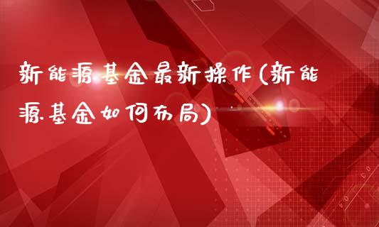 新能源基金最新操作(新能源基金如何布局)_https://www.zghnxxa.com_期货直播室_第1张