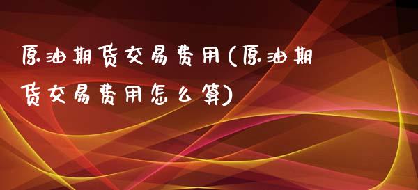 原油期货交易费用(原油期货交易费用怎么算)_https://www.zghnxxa.com_期货直播室_第1张