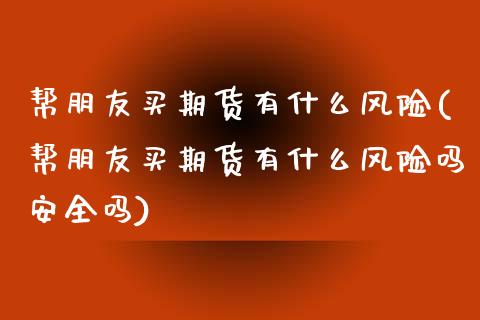 帮朋友买期货有什么风险(帮朋友买期货有什么风险吗安全吗)_https://www.zghnxxa.com_国际期货_第1张