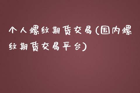 个人螺纹期货交易(国内螺纹期货交易平台)_https://www.zghnxxa.com_内盘期货_第1张