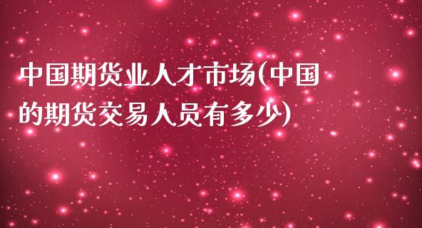 中国期货业人才市场(中国的期货交易人员有多少)_https://www.zghnxxa.com_内盘期货_第1张