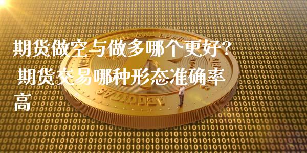 期货做空与做多哪个更好? 期货交易哪种形态准确率高_https://www.zghnxxa.com_内盘期货_第1张