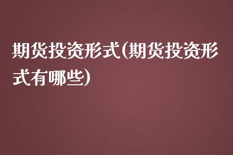 期货投资形式(期货投资形式有哪些)_https://www.zghnxxa.com_国际期货_第1张