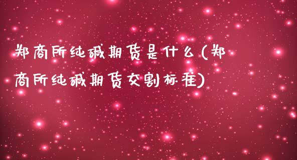 郑商所纯碱期货是什么(郑商所纯碱期货交割标准)_https://www.zghnxxa.com_期货直播室_第1张