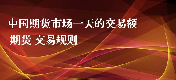 中国期货市场一天的交易额 期货 交易规则_https://www.zghnxxa.com_内盘期货_第1张