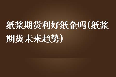 纸浆期货利好纸企吗(纸浆期货未来趋势)_https://www.zghnxxa.com_内盘期货_第1张