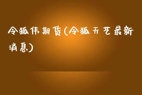 令狐伟期货(令狐天艺最新消息)_https://www.zghnxxa.com_黄金期货_第1张