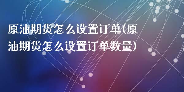 原油期货怎么设置订单(原油期货怎么设置订单数量)_https://www.zghnxxa.com_国际期货_第1张