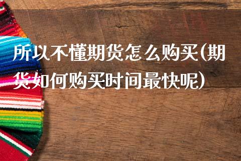 所以不懂期货怎么购买(期货如何购买时间最快呢)_https://www.zghnxxa.com_内盘期货_第1张