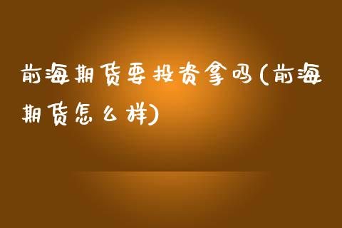 前海期货要投资拿吗(前海期货怎么样)_https://www.zghnxxa.com_内盘期货_第1张