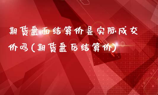 期货盘面结算价是实际成交价吗(期货盘后结算价)_https://www.zghnxxa.com_国际期货_第1张