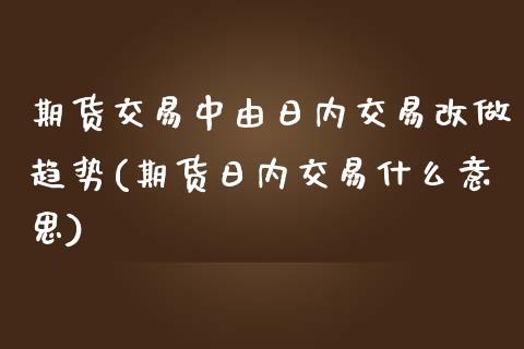 期货交易中由日内交易改做趋势(期货日内交易什么意思)_https://www.zghnxxa.com_内盘期货_第1张