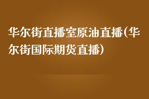 华尔街直播室原油直播(华尔街国际期货直播)_https://www.zghnxxa.com_期货直播室_第1张