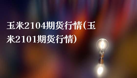 玉米2104期货行情(玉米2101期货行情)_https://www.zghnxxa.com_期货直播室_第1张